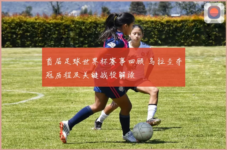 首届足球世界杯赛事回顾 乌拉圭夺冠历程及关键战役解读