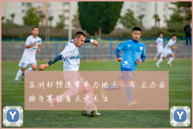 亚洲杯预选赛举办地点公布 主办安排与赛程看点受关注