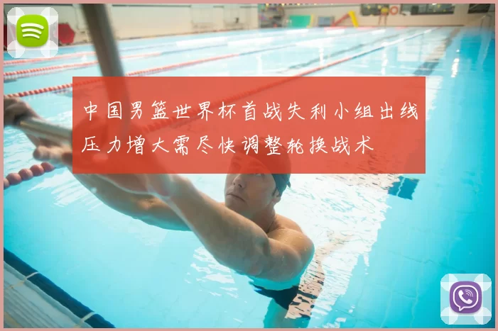 中国男篮世界杯首战失利小组出线压力增大需尽快调整轮换战术