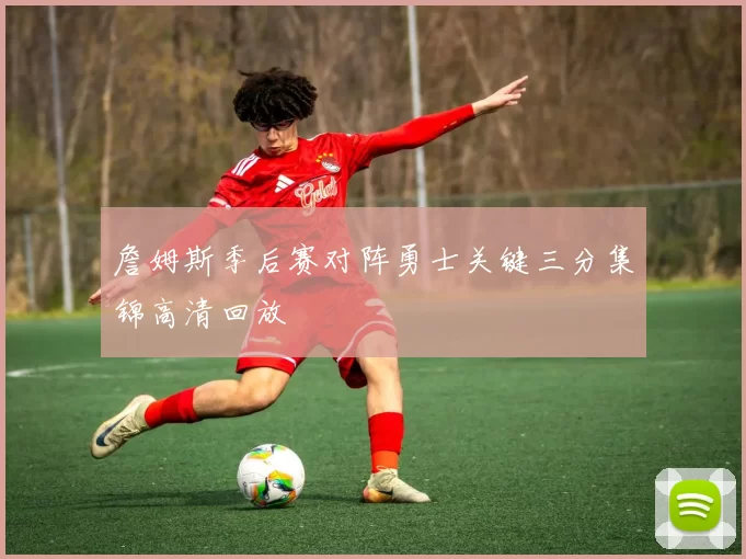 詹姆斯季后赛对阵勇士关键三分集锦高清回放