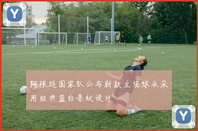 阿根廷国家队公布新款主场球衣采用经典蓝白条纹设计