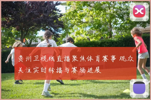 贵州卫视线直播聚焦体育赛事 观众关注实时转播与赛场进展