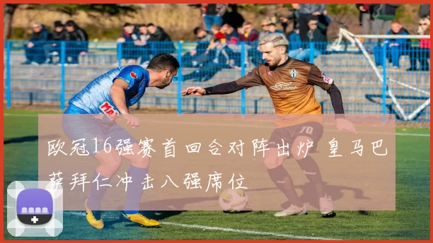 欧冠16强赛首回合对阵出炉 皇马巴萨拜仁冲击八强席位