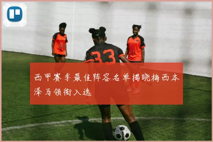 西甲赛季最佳阵容名单揭晓梅西本泽马领衔入选