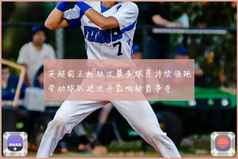 英超前五轮助攻最多球员持续领跑带动球队进攻并影响榜首争夺