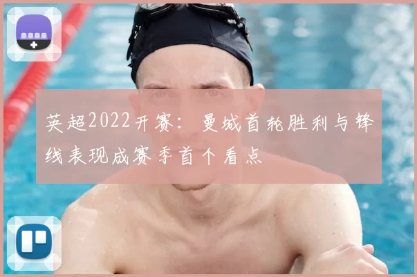 英超2022开赛：曼城首轮胜利与锋线表现成赛季首个看点