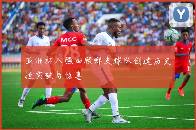 亚洲杯八强回顾哪支球队创造历史性突破与惊喜