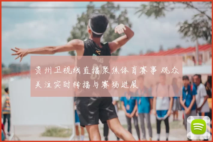 贵州卫视线直播聚焦体育赛事 观众关注实时转播与赛场进展