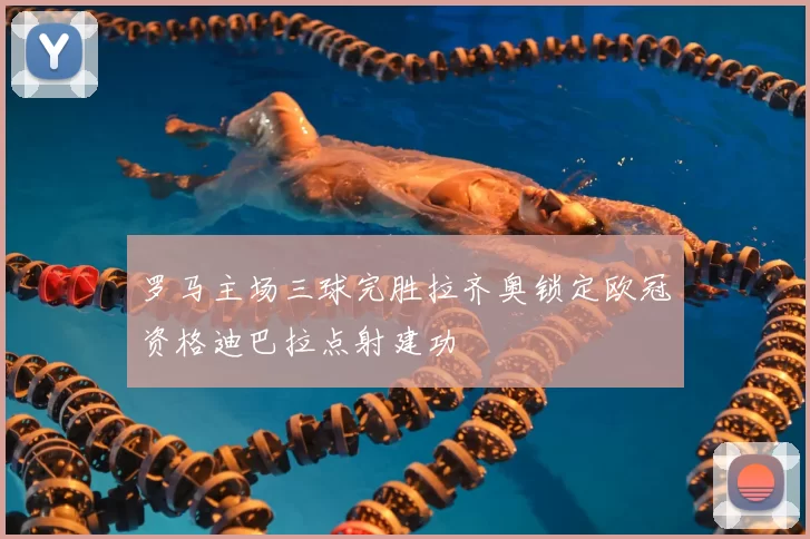 罗马主场三球完胜拉齐奥锁定欧冠资格迪巴拉点射建功