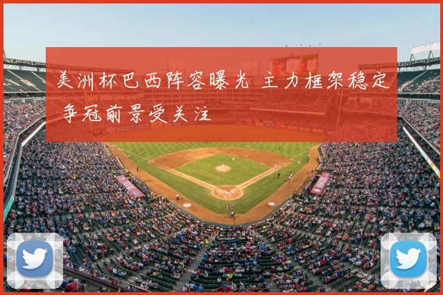 美洲杯巴西阵容曝光 主力框架稳定 争冠前景受关注