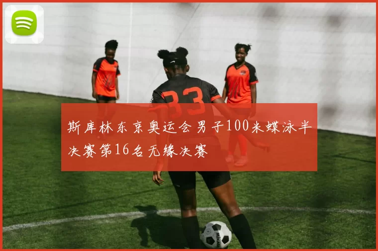 斯库林东京奥运会男子100米蝶泳半决赛第16名无缘决赛