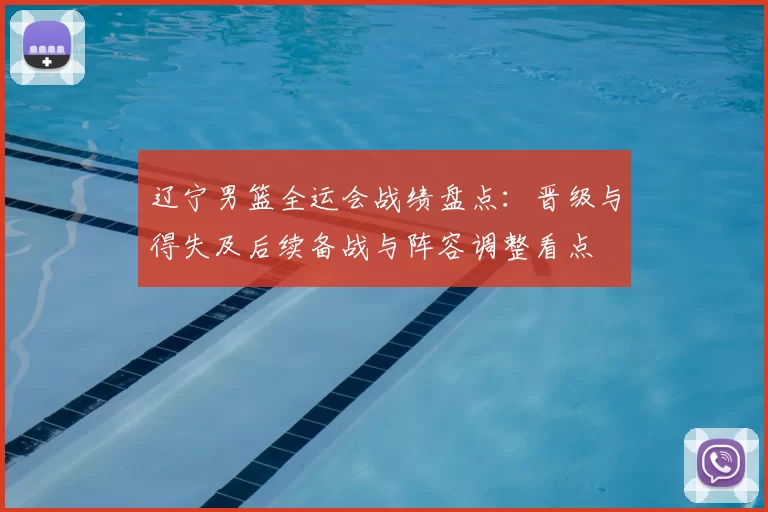 辽宁男篮全运会战绩盘点：晋级与得失及后续备战与阵容调整看点