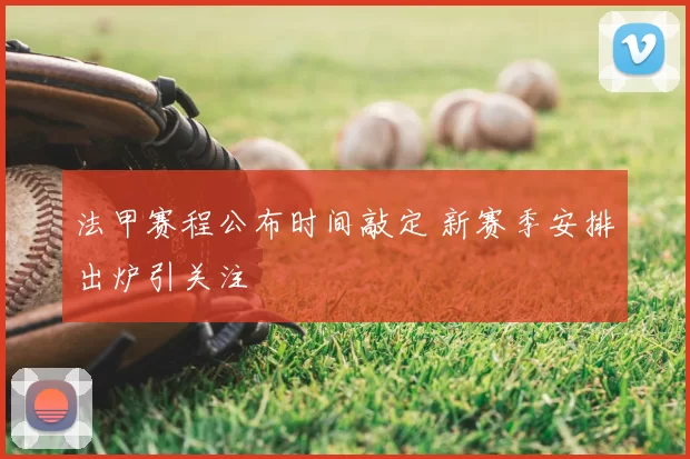 法甲赛程公布时间敲定 新赛季安排出炉引关注