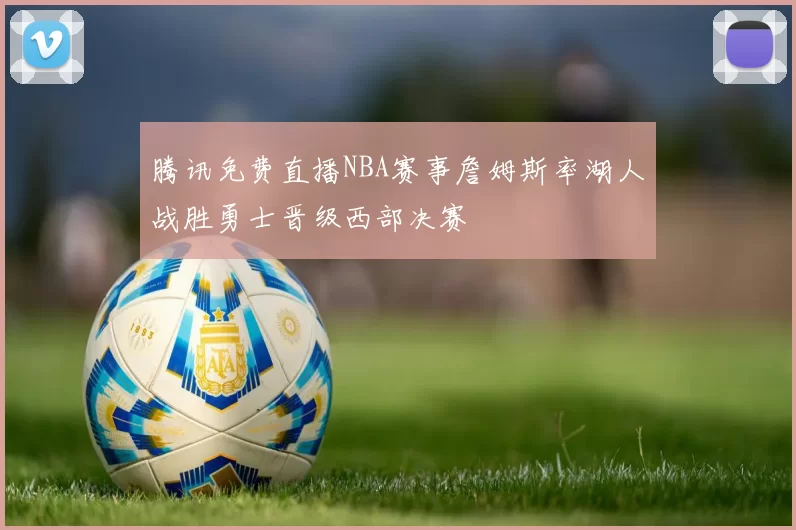 腾讯免费直播NBA赛事詹姆斯率湖人战胜勇士晋级西部决赛