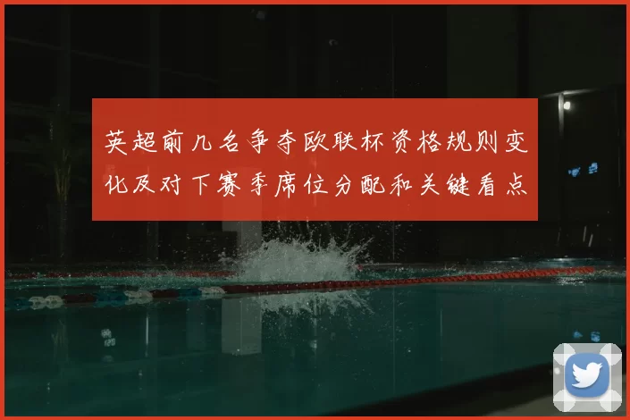 英超前几名争夺欧联杯资格规则变化及对下赛季席位分配和关键看点