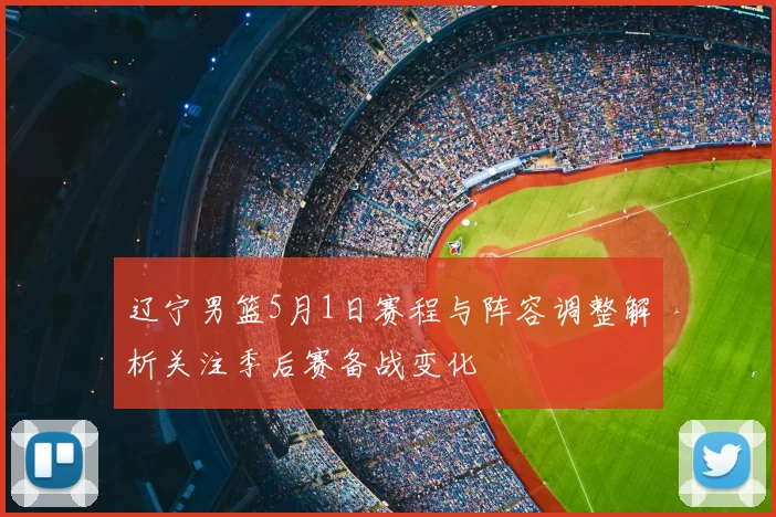 辽宁男篮5月1日赛程与阵容调整解析关注季后赛备战变化