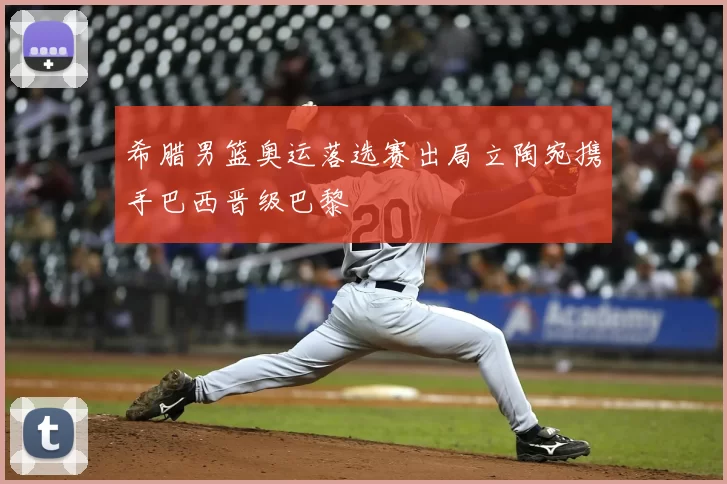 希腊男篮奥运落选赛出局立陶宛携手巴西晋级巴黎