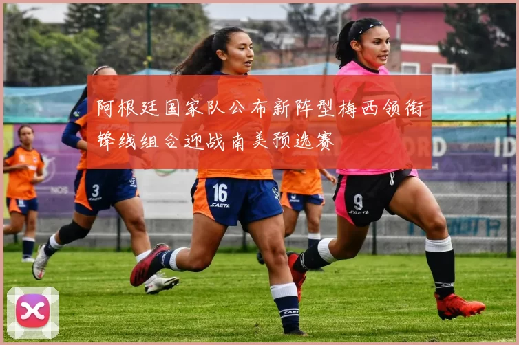 阿根廷国家队公布新阵型梅西领衔锋线组合迎战南美预选赛