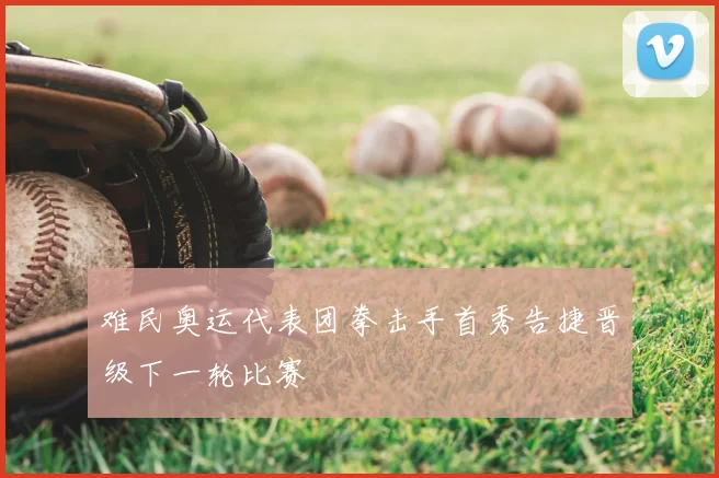 难民奥运代表团拳击手首秀告捷晋级下一轮比赛