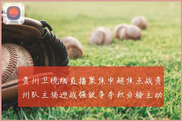 贵州卫视线直播聚焦中超焦点战贵州队主场迎战强敌争夺积分榜主动权