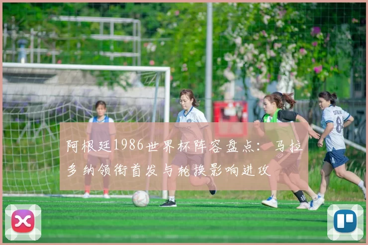 阿根廷1986世界杯阵容盘点：马拉多纳领衔首发与轮换影响进攻