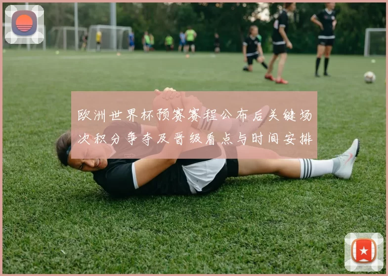 欧洲世界杯预赛赛程公布后关键场次积分争夺及晋级看点与时间安排