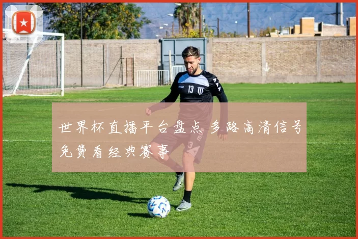 世界杯直播平台盘点 多路高清信号免费看经典赛事
