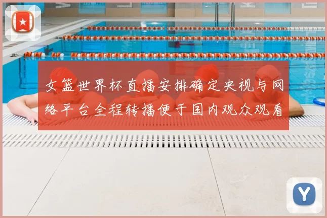 女篮世界杯直播安排确定央视与网络平台全程转播便于国内观众观看