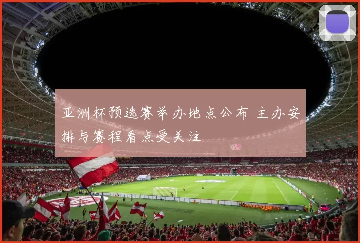 亚洲杯预选赛举办地点公布 主办安排与赛程看点受关注