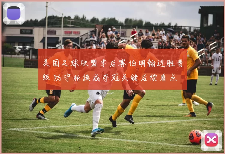 美国足球联盟季后赛伯明翰连胜晋级 防守轮换成夺冠关键后续看点