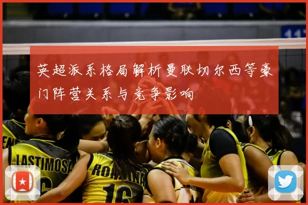 英超派系格局解析曼联切尔西等豪门阵营关系与竞争影响