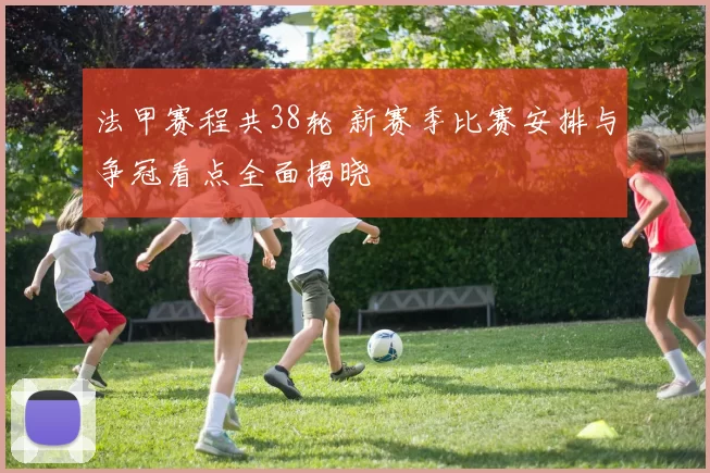 法甲赛程共38轮 新赛季比赛安排与争冠看点全面揭晓