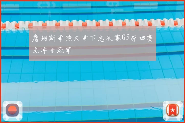 詹姆斯率热火拿下总决赛G5夺回赛点冲击冠军