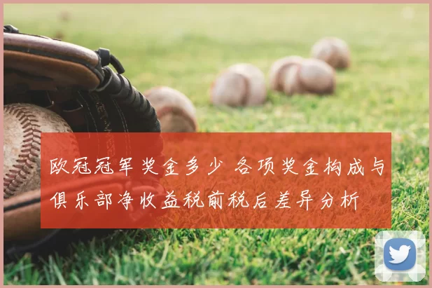 欧冠冠军奖金多少 各项奖金构成与俱乐部净收益税前税后差异分析