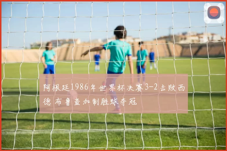 阿根廷1986年世界杯决赛3-2击败西德 布鲁查加制胜球夺冠