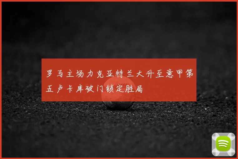 罗马主场力克亚特兰大升至意甲第五卢卡库破门锁定胜局