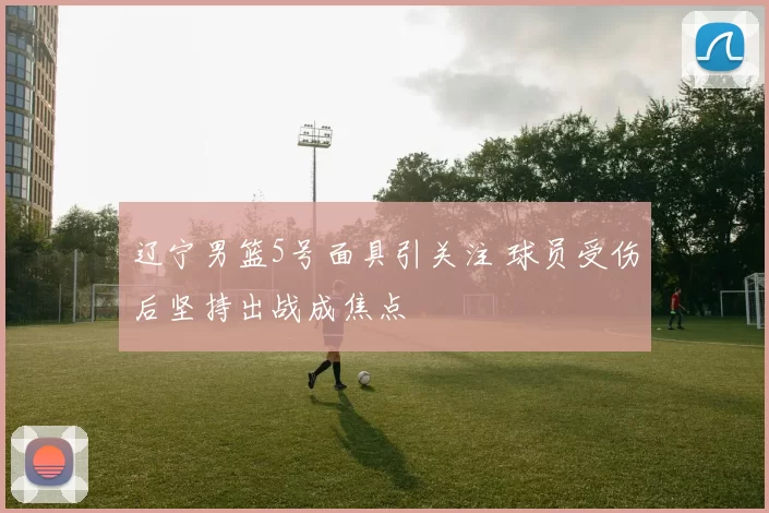 辽宁男篮5号面具引关注 球员受伤后坚持出战成焦点