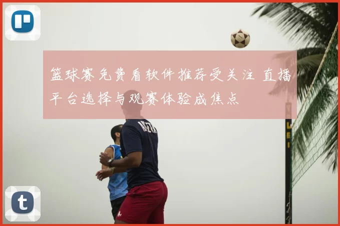 篮球赛免费看软件推荐受关注 直播平台选择与观赛体验成焦点