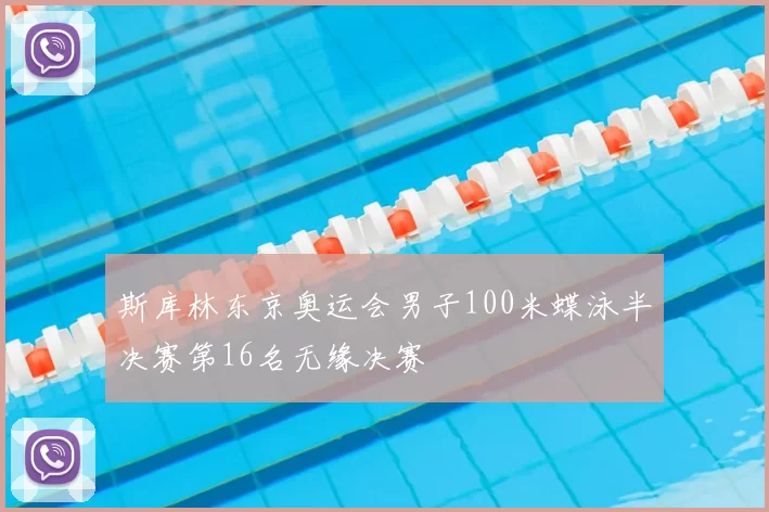 斯库林东京奥运会男子100米蝶泳半决赛第16名无缘决赛