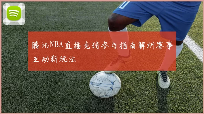 腾讯NBA直播竞猜参与指南解析赛事互动新玩法
