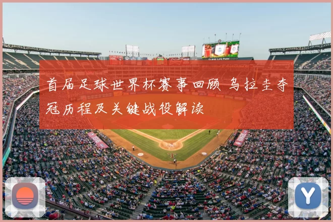 首届足球世界杯赛事回顾 乌拉圭夺冠历程及关键战役解读