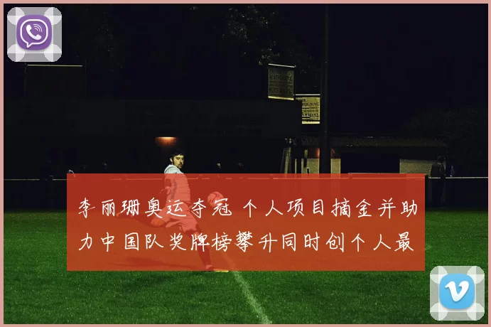 李丽珊奥运夺冠 个人项目摘金并助力中国队奖牌榜攀升同时创个人最佳