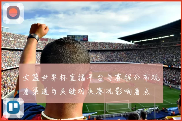 女篮世界杯直播平台与赛程公布观看渠道与关键对决赛况影响看点