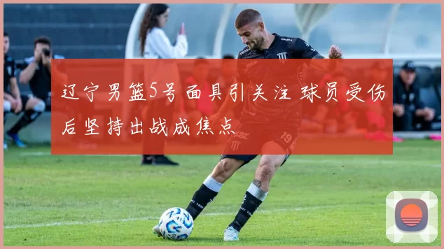 辽宁男篮5号面具引关注 球员受伤后坚持出战成焦点