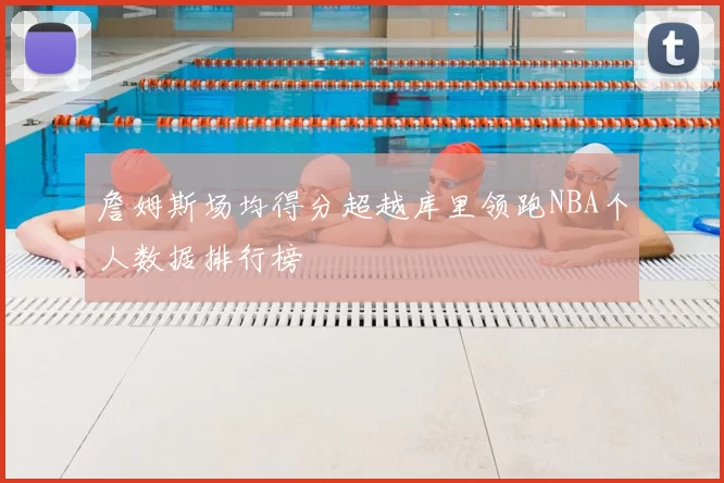 詹姆斯场均得分超越库里领跑NBA个人数据排行榜