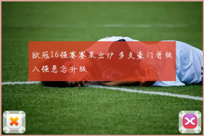 欧冠16强赛赛果出炉 多支豪门晋级八强悬念升级