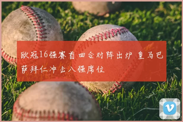 欧冠16强赛首回合对阵出炉 皇马巴萨拜仁冲击八强席位