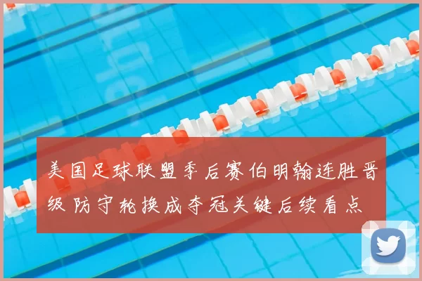 美国足球联盟季后赛伯明翰连胜晋级 防守轮换成夺冠关键后续看点