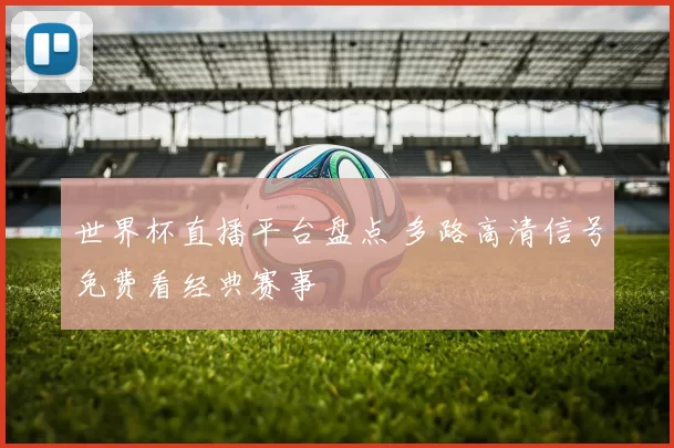 世界杯直播平台盘点 多路高清信号免费看经典赛事