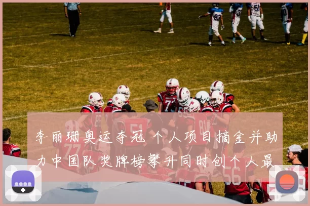 李丽珊奥运夺冠 个人项目摘金并助力中国队奖牌榜攀升同时创个人最佳